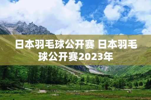 日本羽毛球公开赛 日本羽毛球公开赛2023年 日本羽毛球公开赛 日本羽毛球公开赛2023年