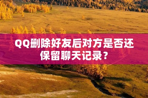 QQ删除好友后对方是否还保留聊天记录?