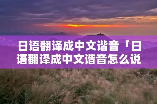 日语翻译成中文谐音「日语翻译成中文谐音怎么说」