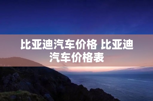 比亚迪汽车价格 比亚迪汽车价格表