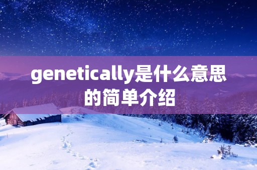 genetically是什么意思的简单介绍