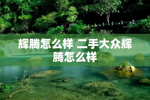 辉腾怎么样 二手大众辉腾怎么样 辉腾怎么样 二手大众辉腾怎么样