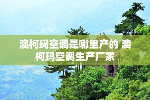 澳柯玛空调是哪里产的 澳柯玛空调生产厂家 澳柯玛空调是哪里产的 澳柯玛空调生产厂家