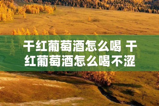 干红葡萄酒怎么喝 干红葡萄酒怎么喝不涩