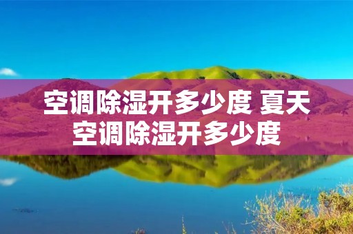 空调除湿开多少度 夏天空调除湿开多少度 空调除湿开多少度 夏天空调除湿开多少度