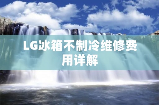 LG冰箱不制冷维修费用详解 LG冰箱不制冷维修费用详解
