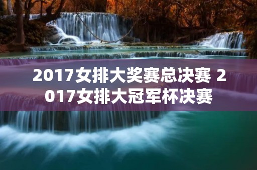 2017女排大奖赛总决赛 2017女排大冠军杯决赛