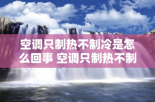 空调只制热不制冷是怎么回事 空调只制热不制冷是怎么回事视频