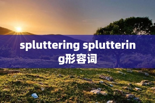 spluttering spluttering形容词
