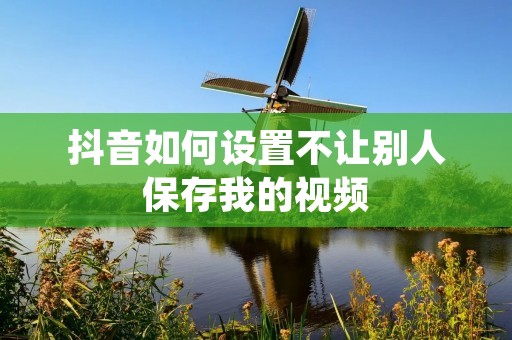 抖音如何设置不让别人保存我的视频
