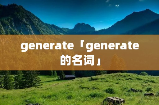generate「generate的名词」 generate「generate的名词」