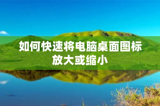 如何快速将电脑桌面图标放大或缩小