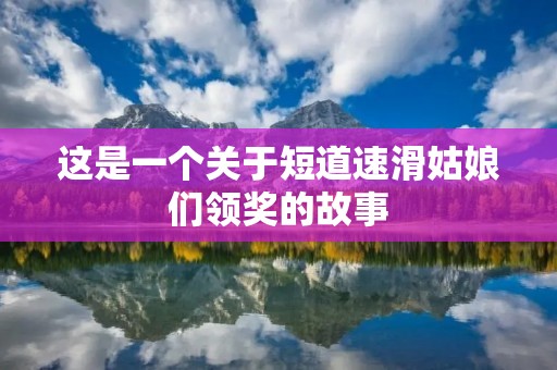这是一个关于短道速滑姑娘们领奖的故事 这是一个关于短道速滑姑娘们领奖的故事