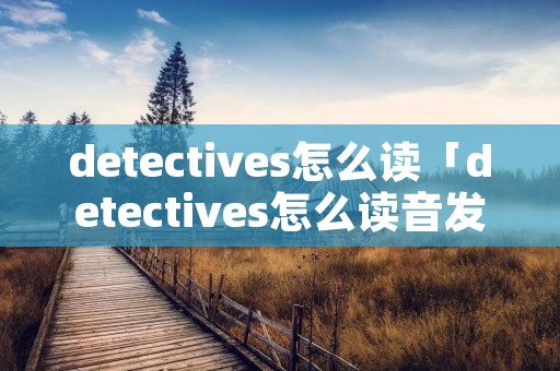 detectives怎么读「detectives怎么读音发音英语」