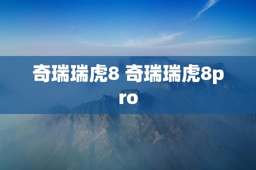 奇瑞瑞虎8 奇瑞瑞虎8pro