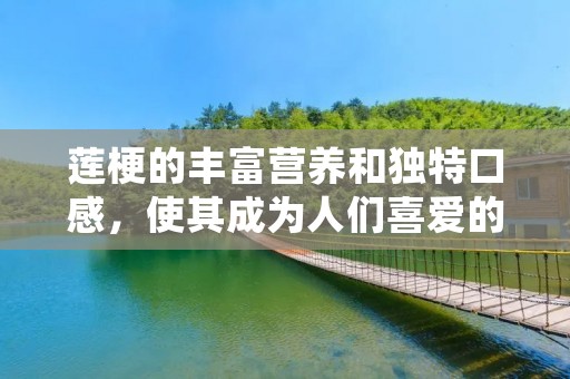 莲梗的丰富营养和独特口感，使其成为人们喜爱的食材之一。它富含蛋白质、膳食纤维、维生素C、维生素B等多种营养物质，有助于增强免疫力、促进消化和保护心脏健康。莲梗的烹饪方法多种多样，可以炒、炖、煮、炸等，下面将为大家介绍几种常见的莲梗做法。