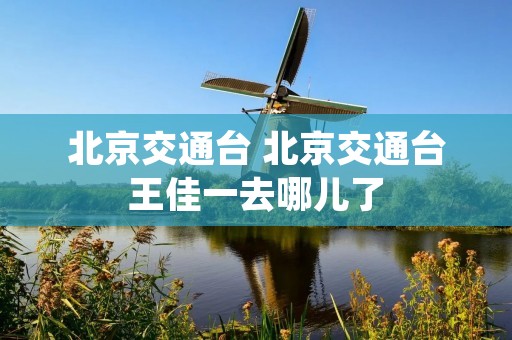 北京交通台 北京交通台王佳一去哪儿了 北京交通台 北京交通台王佳一去哪儿了