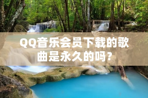 QQ音乐会员下载的歌曲是永久的吗?