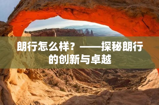 朗行怎么样?——探秘朗行的创新与卓越 朗行怎么样?——探秘朗行的创新与卓越