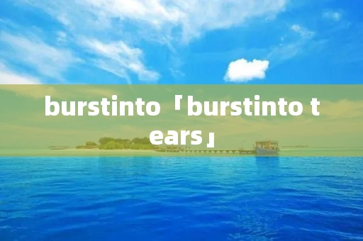 burstinto「burstinto tears」