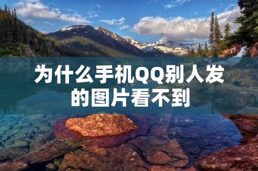 为什么手机QQ别人发的图片看不到