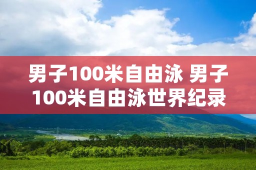 男子100米自由泳 男子100米自由泳世界纪录是多少
