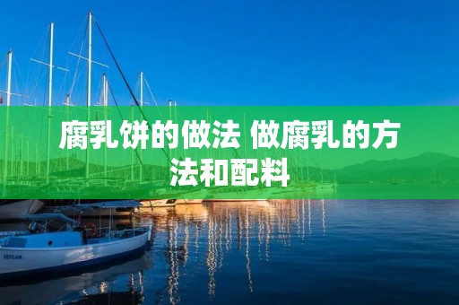 腐乳饼的做法 做腐乳的方法和配料 腐乳饼的做法 做腐乳的方法和配料