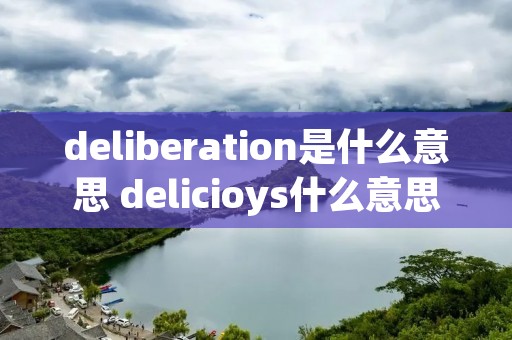 deliberation是什么意思 delicioys什么意思