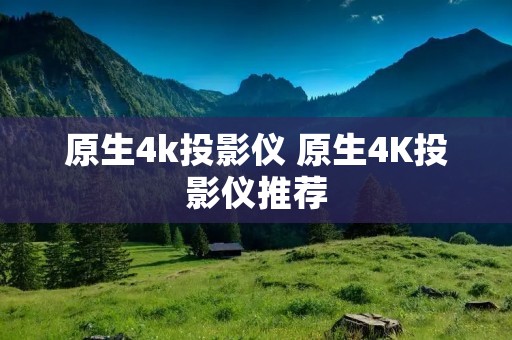 原生4k投影仪 原生4K投影仪推荐 原生4k投影仪 原生4K投影仪推荐