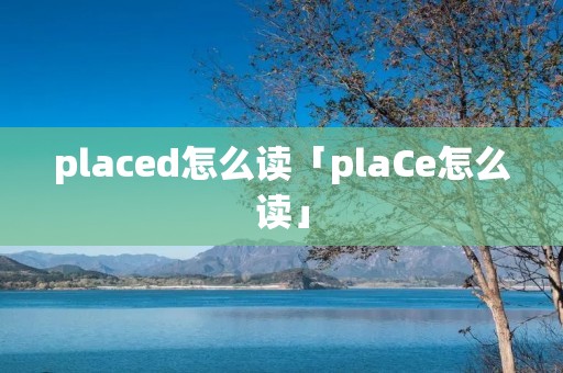placed怎么读「plaCe怎么读」