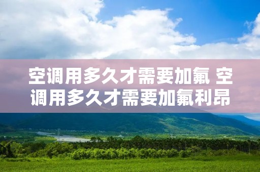 空调用多久才需要加氟 空调用多久才需要加氟利昂