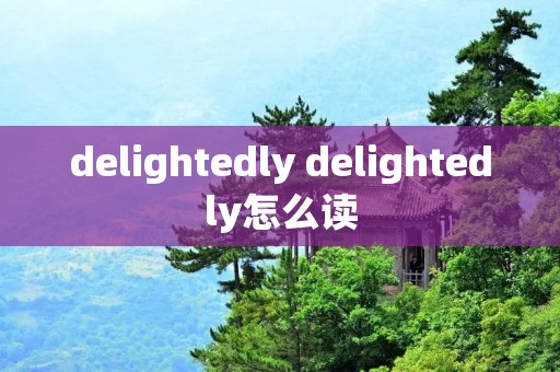 delightedly delightedly怎么读