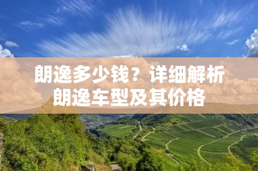朗逸多少钱?详细解析朗逸车型及其价格 朗逸多少钱?详细解析朗逸车型及其价格