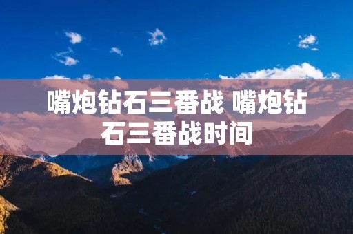 嘴炮钻石三番战 嘴炮钻石三番战时间