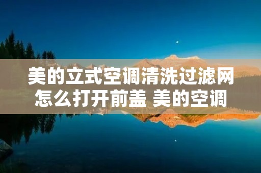 美的立式空调清洗过滤网怎么打开前盖 美的空调清洗过滤网怎么打开前盖立体