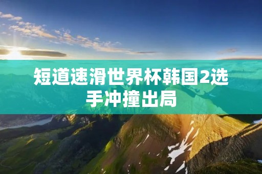 短道速滑世界杯韩国2选手冲撞出局