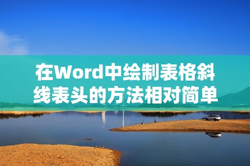 在Word中绘制表格斜线表头的方法相对简单,只需要使用表格工具和绘图工具即可完成。下面将详细描述如何进行操作。