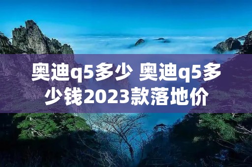 奥迪q5多少 奥迪q5多少钱2023款落地价