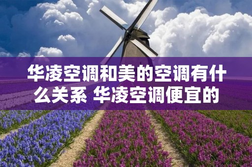 华凌空调和美的空调有什么关系 华凌空调便宜的真相