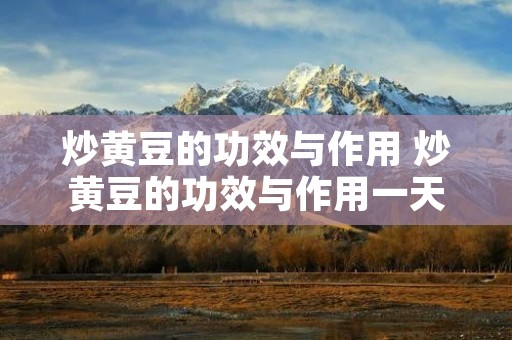 炒黄豆的功效与作用 炒黄豆的功效与作用一天吃多少