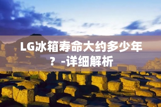 LG冰箱寿命大约多少年？-详细解析
