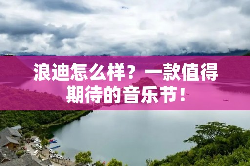浪迪怎么样?一款值得期待的音乐节! 浪迪怎么样?一款值得期待的音乐节!