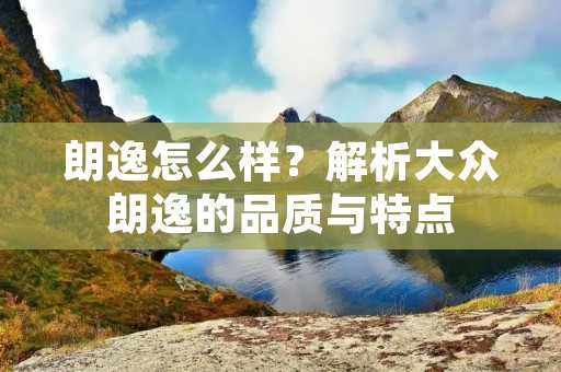 朗逸怎么样？解析大众朗逸的品质与特点