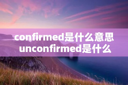 confirmed是什么意思 unconfirmed是什么意思