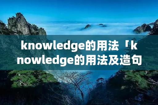knowledge的用法「knowledge的用法及造句」 knowledge的用法「knowledge的用法及造句」