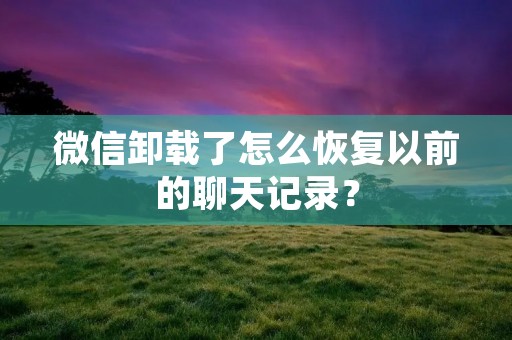 微信卸载了怎么恢复以前的聊天记录?