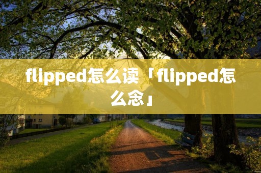 flipped怎么读「flipped怎么念」 flipped怎么读「flipped怎么念」