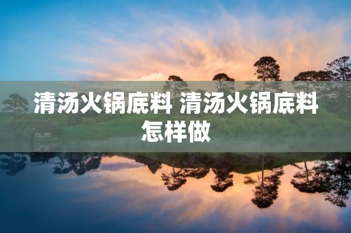 清汤火锅底料 清汤火锅底料怎样做