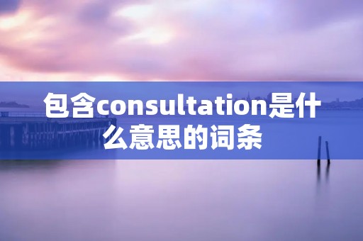 包含consultation是什么意思的词条