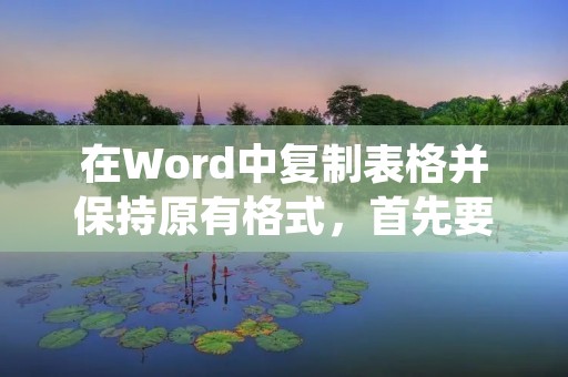 在Word中复制表格并保持原有格式,首先要确保表格的格式与内容与原表格一致。以下是一种方法来实现这个目标: